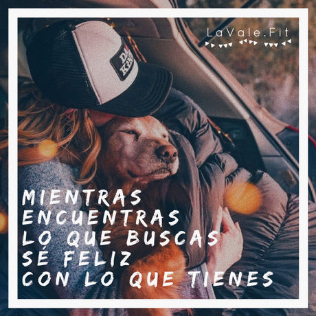 Mientras encuentras lo que buscas, sé feliz con lo que tienes