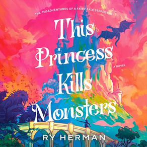 This Princess Kills Monsters The Misadventures of a Fairy-Tale Stepsister: A Novel By: Ry Herman