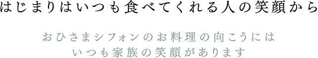 はじまりはいつも食べてくれる人の笑顔から おひさまシフォンのお料理の向こうにはいつも家族の笑顔があります