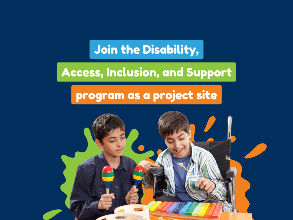 Two boys are engaged in play. One is holding maracas, and the other, seated in a wheelchair, is playing a colourful xylophone. Bright abstract splashes of green and orange add vibrancy to the design on navy blue background. Featuring the text: "Join the Disability, Access, Inclusion, and Support program as a project site" displayed in three colourful blocks (blue, green, and orange).