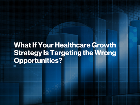 What If Your Healthcare Growth Strategy Is Targeting the Wrong Opportunities?