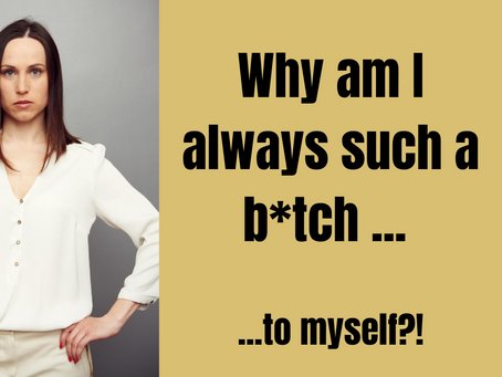 Why am I always such a b*tch to myself?