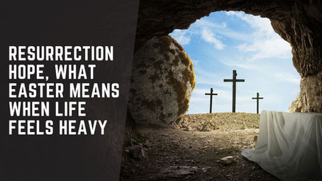 Resurrection Hope, What Easter Means When Life Feels Heavy