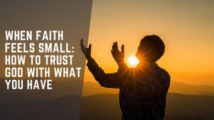 Silhouette of a person with raised hands at sunset, with text "When Faith Feels Small: How to Trust God with What You Have."