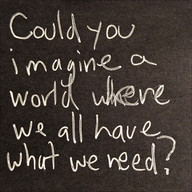 Could you imagine a world where we all have what we need?
