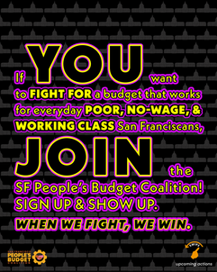 If YOU want to fight for a budget that works for everyday Poor, No-wage, and Working Class San Franciscans, JOIN the SF People's Budget Coalition. Sign Up and Show Up! When we fight we win. 