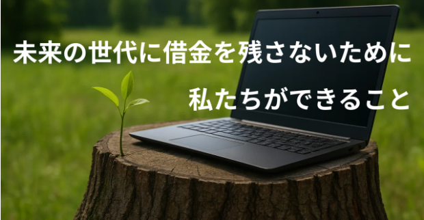 未来の世代に借金を残さないために、私たちができること