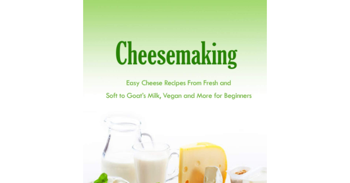 Cheesemaking: Easy Cheese Recipes from Fresh and Soft to Goat’S Milk, Vegan and