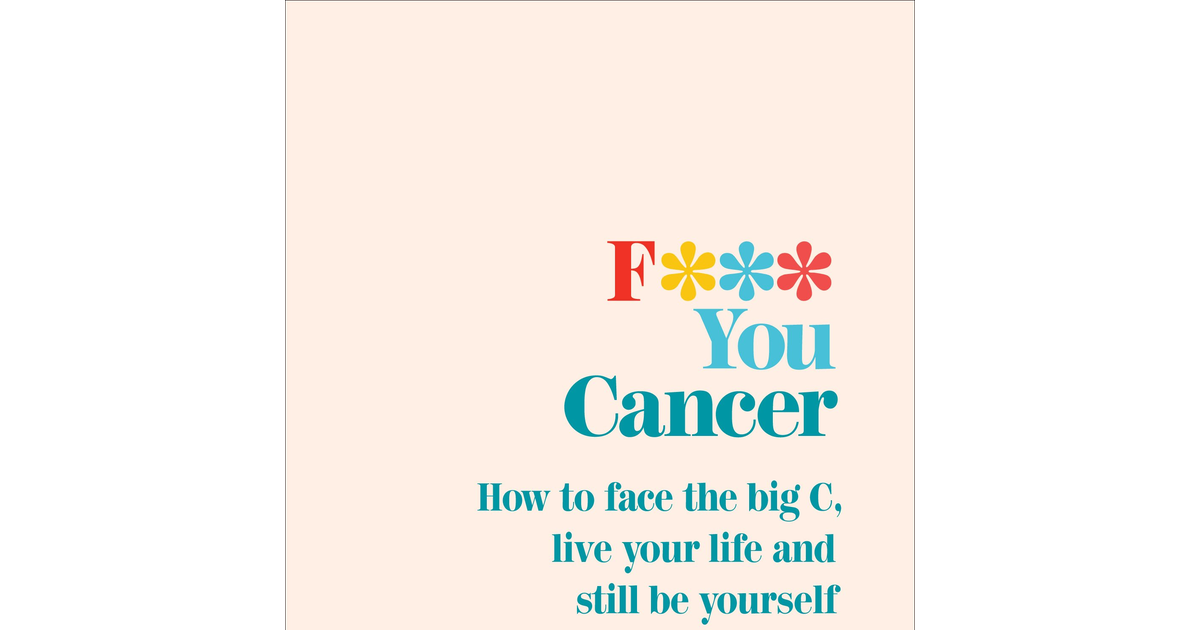 F*** You Cancer: How to Face the Big C, Live Your Life and Still Be Yourself the
