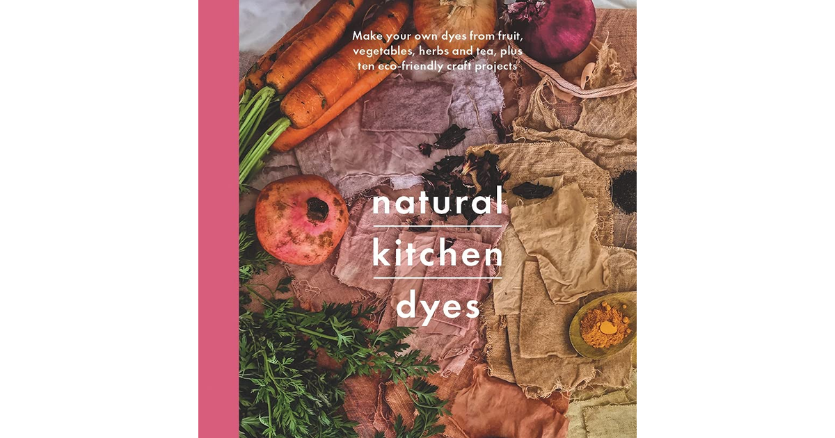 Natural Kitchen Dyes: Make Your Own Dyes from Fruit, Vegetables, Herbs and Tea,