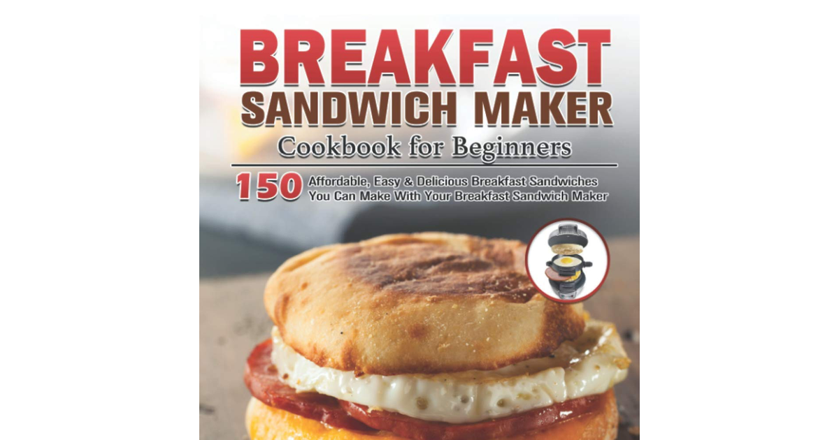 Breakfast Sandwich Maker Cookbook for Beginners: 150 Affordable, Easy & Deliciou