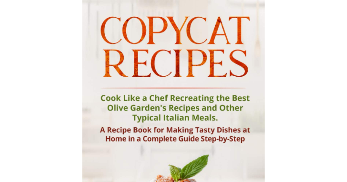 Copycat Recipes: Cook like a Chef Recreating the Best Olive Garden'S Recipes and