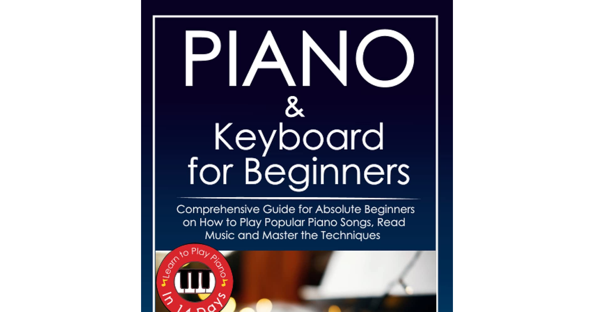 Piano and Keyboard for Beginners: Comprehensive Guide for Absolute Beginners on