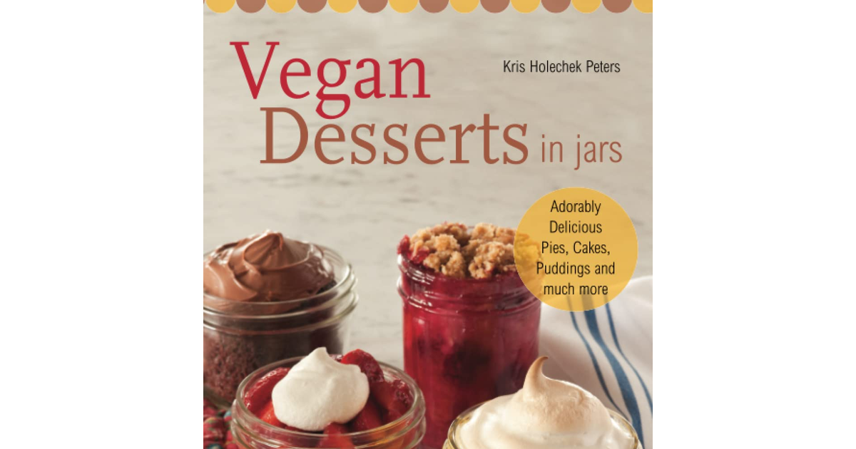 Vegan Desserts in Jars: Adorably Delicious Pies, Cakes, Puddings, and Much More
