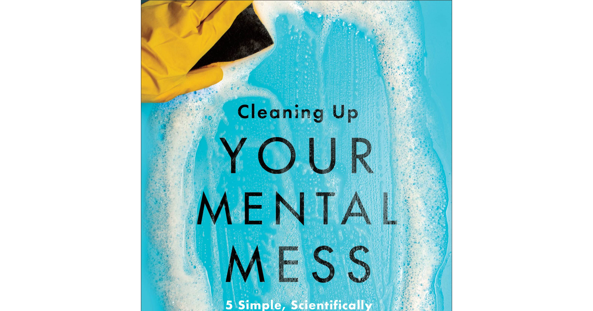 Cleaning up Your Mental Mess: 5 Simple, Scientifically Proven Steps to Reduce An