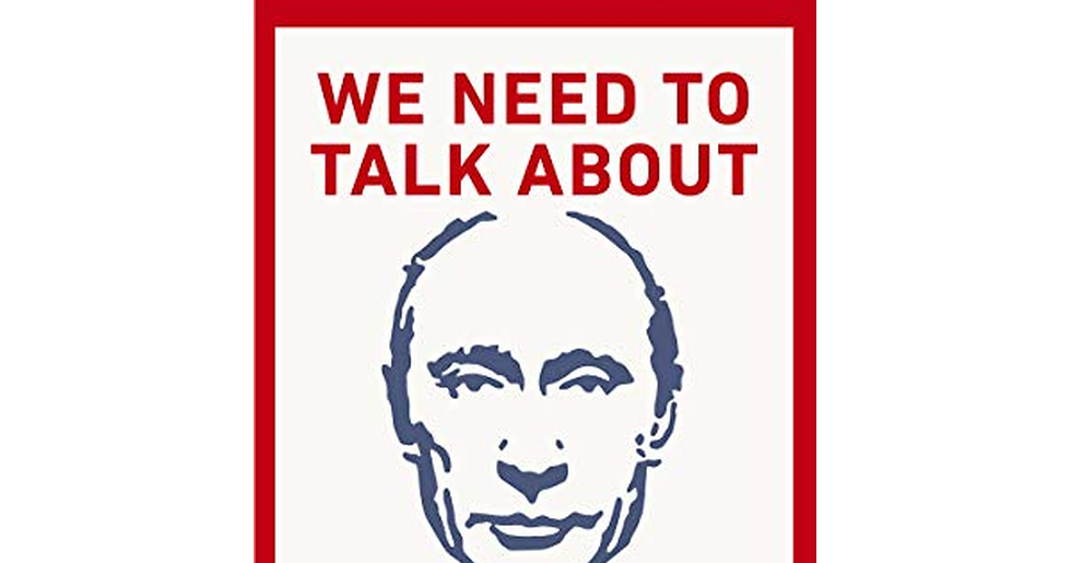 We Need to Talk about Putin: How the West Gets Him Wrong