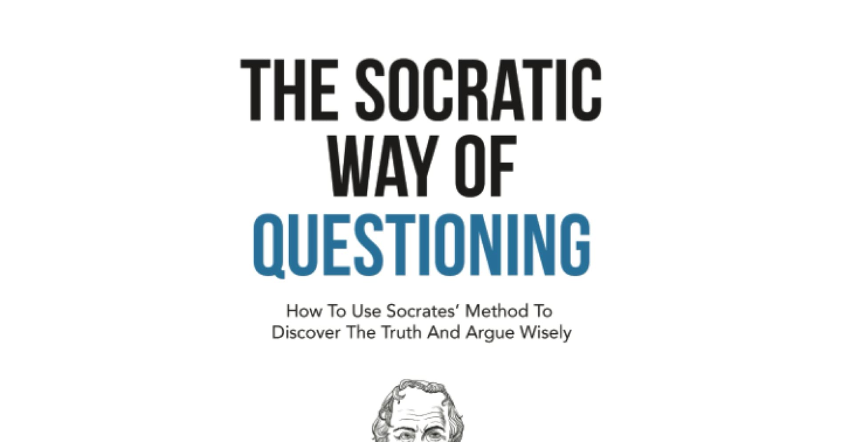 The Socratic Way of Questioning: How to Use Socrates' Method to Discover the Tru