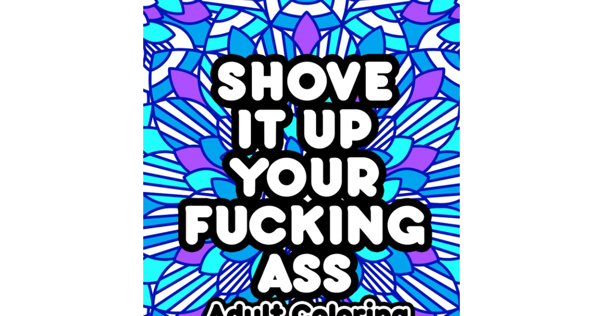 Shove It up Your Fucking Ass Adult Coloring Book: Swear Words Coloring Book for