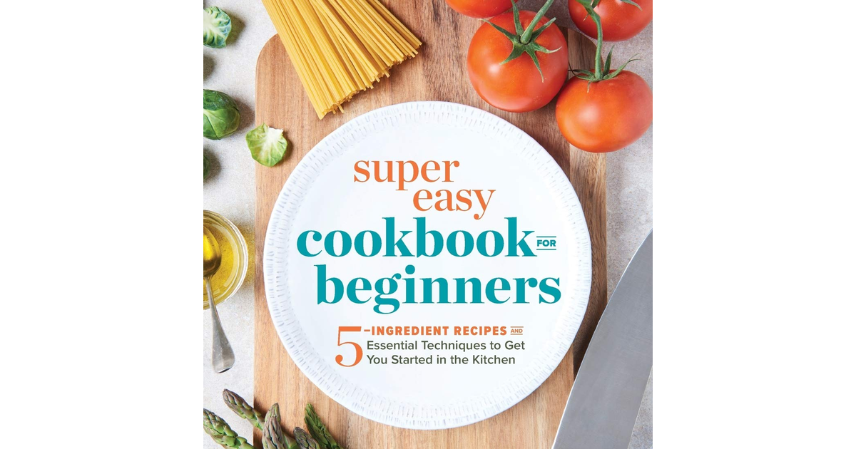 Super Easy Cookbook for Beginners: 5-Ingredient Recipes and Essential Techniques