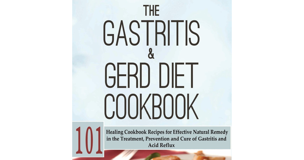 The Gastritis & GERD Diet Cookbook: 101 Healing Cookbook Recipes for Effective N