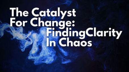 The Catalyst For Change: Finding Clarity In Chaos