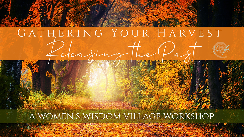 Women's Wisdom Village: Gathering Your Harvest, Releasing The Past