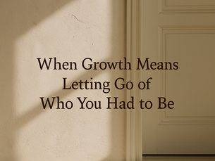 When Growth Means Letting Go of Who You Had to Be
