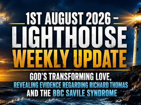 1st August 2026 – Lighthouse Weekly Update – God’s Transforming Love, Revealing Evidence regarding Richard Thomas and the BBC Savile Syndrome