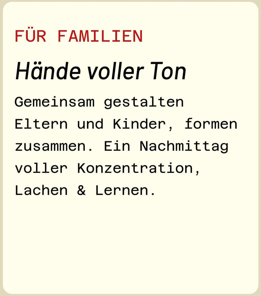 FÜR FAMILIEN: Hände voller Ton. Gemeinsam gestalten Eltern und Kinder, formen zusammen. Ein Nachmittag voller Konzentration, Lachen & Lernen.