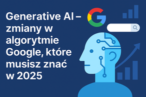 Generative AI– zmiany w algorytmie Google, które musisz znać w 2025
