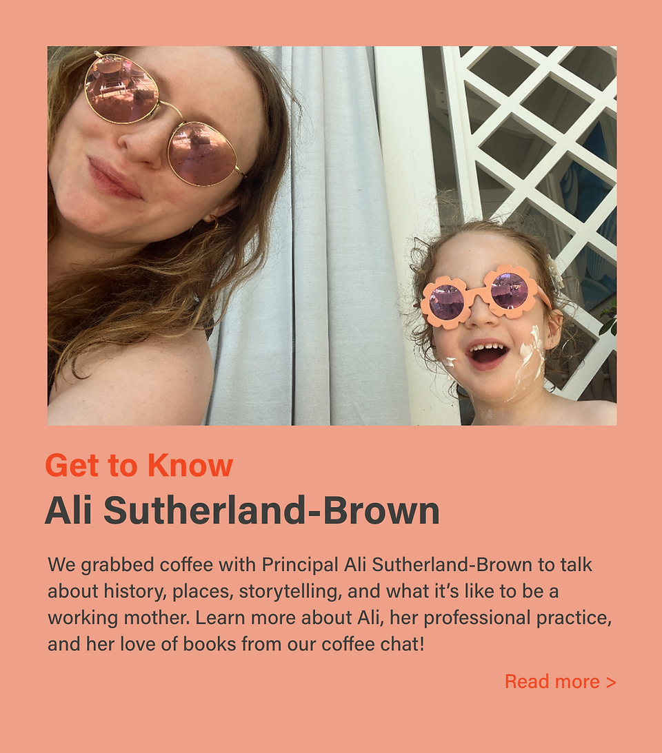 GET TO KNOW:  Ali Sutherland-Brown. We grabbed coffee with Principal Ali Sutherland-Brown to talk about history, places, storytelling, and what it's like to be a working mother. Learn more about Ali, her professional practice, and her love of books from our coffee chat! 