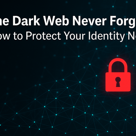 The Dark Web Never Forgets—But You Don’t Have to Be a Victim