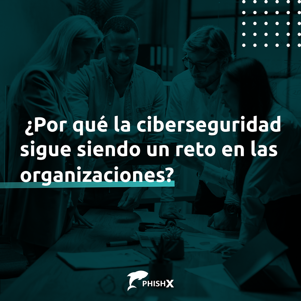 Por Qué La Ciberseguridad Sigue Siendo Un Reto Para Las Organizaciones