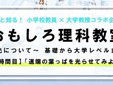 「もっと知る!小学校教員×大学教授コラボ企画!おもしろ理科教室~光について~基礎から大学レベルまで」 【2時間目】「道端の葉っぱを光らせてみよう」