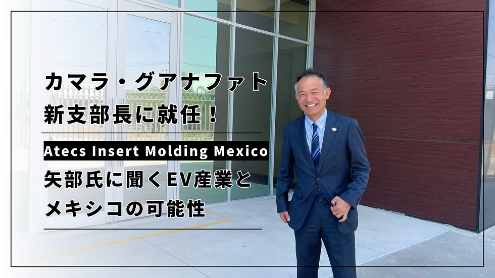 カマラ・グアナファト新支部長に就任!Atecs Insert Molding Mexico・矢部氏に聞くEV産業とメキシコの可能性