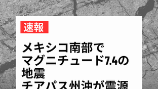 ※一部更新【速報】メキシコ南部でマグニチュード7.4の地震 チアパス州沖が震源 政府が被害状況を確認中