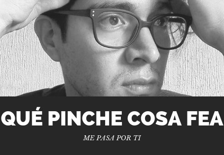 Qué pinche cosa fea que me pasa por ti