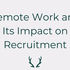 The Rise of Remote Work and Its Impact on Recruitment