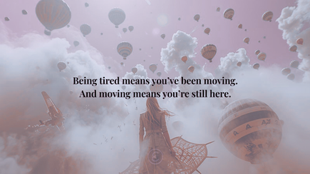 Being tired means you’ve been moving. And moving means you’re still here.