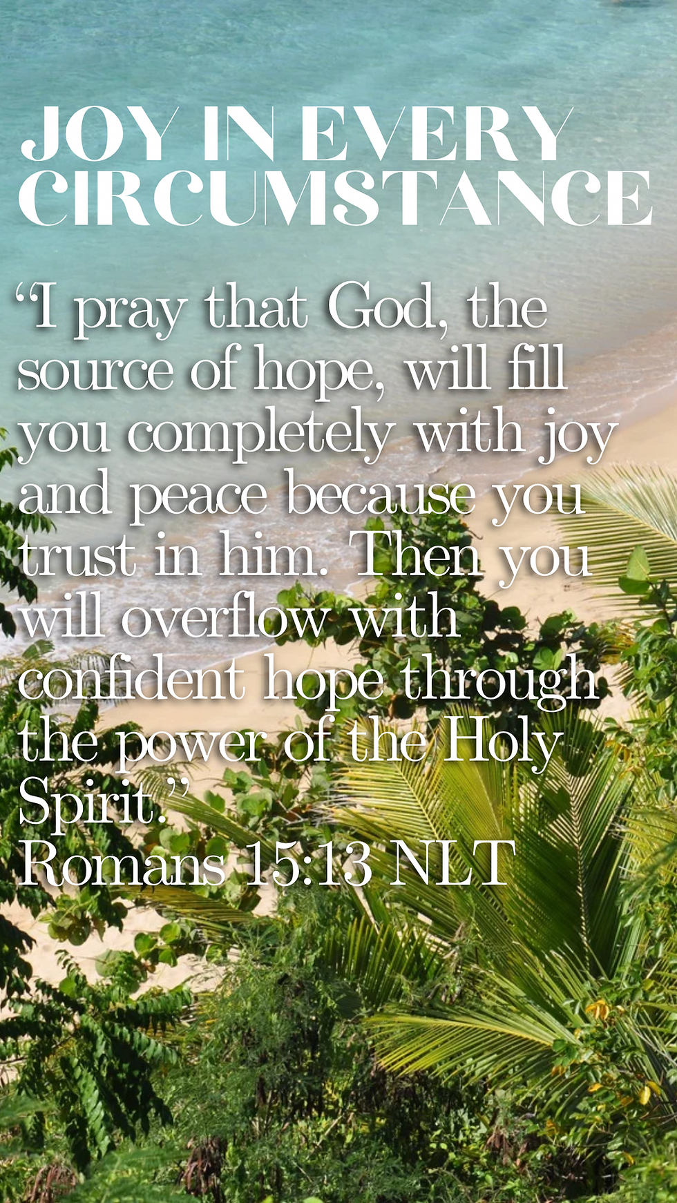 “I pray that God, the source of hope, will fill you completely with joy and peace because you trust in him. Then you will overflow with confident hope through the power of the Holy Spirit.” Romans 15:13 NLT