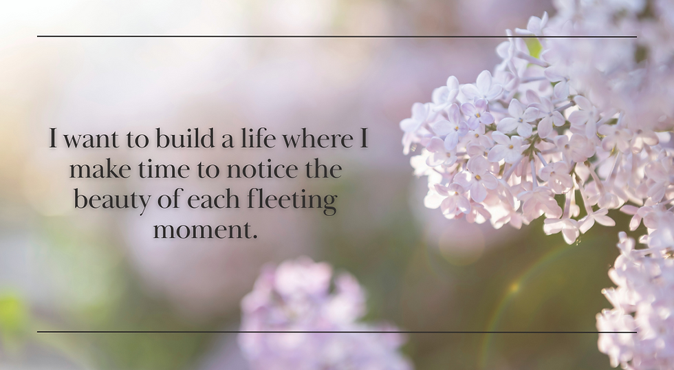 Lilac flowers in background with text overlay: I want to build a life where I make time to notice the beauty of each fleeting moment.