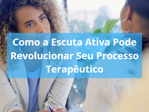 Como a Escuta Ativa Pode Revolucionar Seu Processo Terapêutico