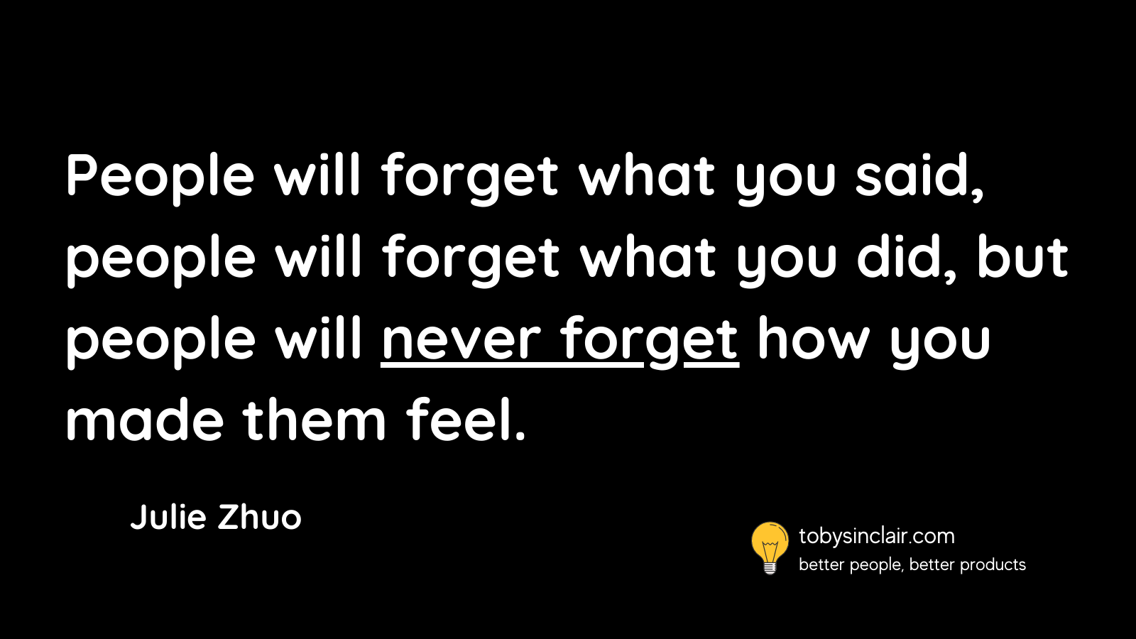 People will forget what you said, people will forget what you did, but people will never forget how you made them feel.