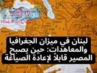 لبنان في ميزان الجغرافيا والمعاهدات: حين يصبح المصير قابلاً لإعادة الصياغة