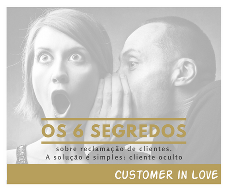 Os 6 Segredos sobre reclamação de clientes. A solução: cliente oculto.