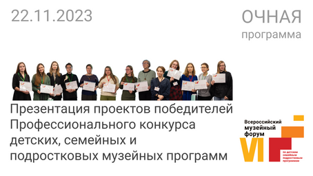 Презентации проектов победителей Профессионального конкурса детских программ / VI Музейный форум. 22.11.23