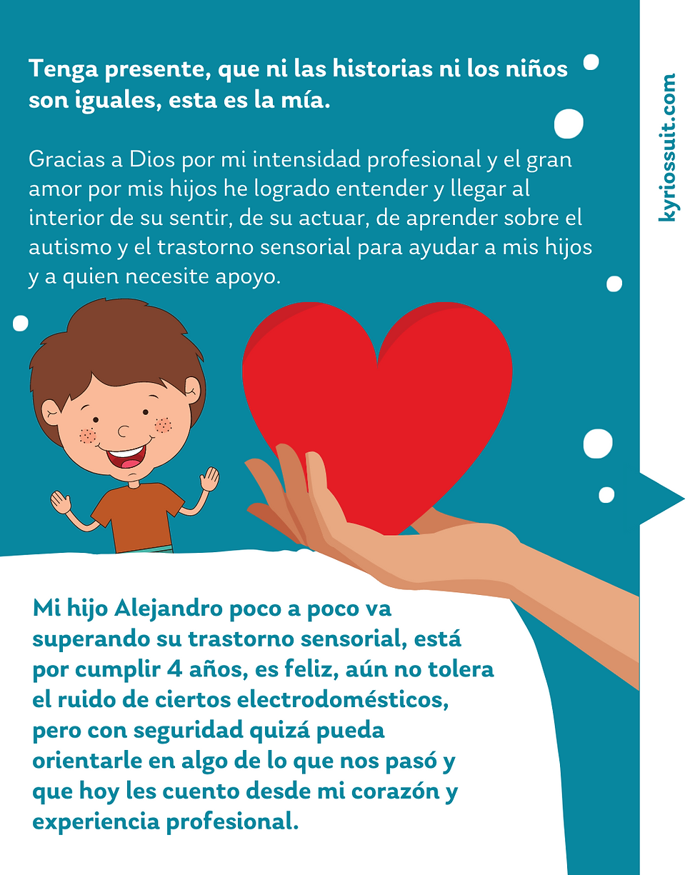 Tenga presente, que ni las historias ni los niños son iguales, esta es la mía. Gracias a Dios por mi intensidad profesional y el gran amor por mis hijos he logrado entender y llegar al interior de su sentir, de su actuar, de aprender sobre el autismo y el trastorno sensorial para ayudar a mis hijos y a quien necesite apoyo.