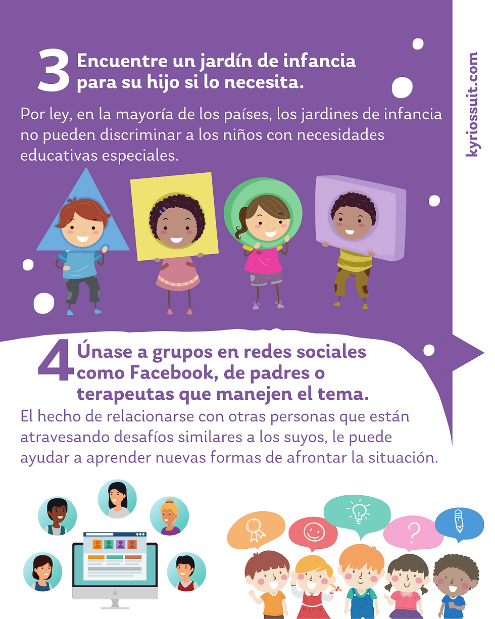 3. Encuentre un jardín de infancia para su hijo si lo necesita. Por ley, en la mayoría de los países, los jardines de infancia no pueden discriminar a los niños con necesidades educativas especiales. 4. Únase a grupos sociales de redes (Facebook) de padres o terapeutas que manejen el tema. El hecho de relacionarse con otras personas que están atravesando desafíos similares a los suyos, le puede ayudar a aprender nuevas formas de afrontar la situación.