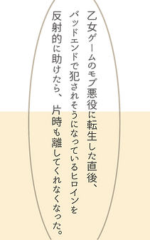 乙女ゲームのモブ悪役に転生した直後、バッドエンドで犯されそうになっているヒロインを反射的に助けたら、片時も離してくれなくなった。_Web小説表紙_20241029.png