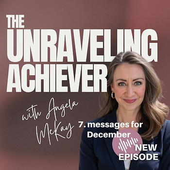The Unraveling Achiever with Angela McKay. 7. messages for December. New Episode.